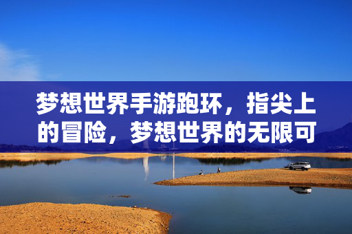 梦想世界手游跑环,指尖上的冒险,梦想世界的无限可能 梦想世界手游跑环,指尖上的冒险,梦想世界的无限可能