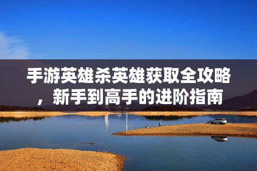 手游英雄杀英雄获取全攻略,新手到高手的进阶指南 手游英雄杀英雄获取全攻略,新手到高手的进阶指南