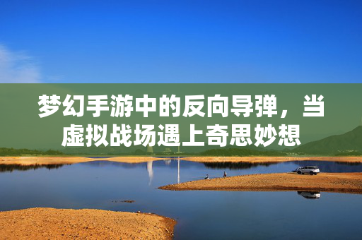 梦幻手游中的反向导弹,当虚拟战场遇上奇思妙想 梦幻手游中的反向导弹,当虚拟战场遇上奇思妙想