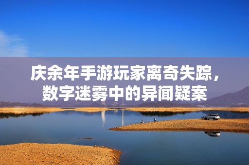 庆余年手游玩家离奇失踪,数字迷雾中的异闻疑案 庆余年手游玩家离奇失踪,数字迷雾中的异闻疑案