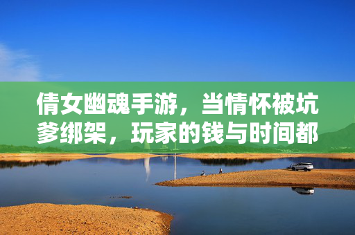 倩女幽魂手游,当情怀被坑爹绑架,玩家的钱与时间都成了冤大头 倩女幽魂手游,当情怀被坑爹绑架,玩家的钱与时间都成了冤大头