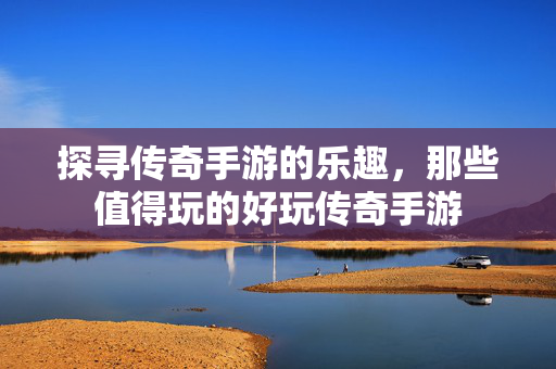 探寻传奇手游的乐趣,那些值得玩的好玩传奇手游 探寻传奇手游的乐趣,那些值得玩的好玩传奇手游