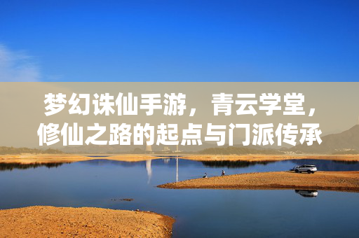 梦幻诛仙手游,青云学堂,修仙之路的起点与门派传承的缩影 梦幻诛仙手游,青云学堂,修仙之路的起点与门派传承的缩影