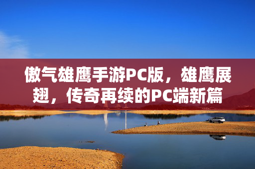 傲气雄鹰手游PC版,雄鹰展翅,传奇再续的PC端新篇章 傲气雄鹰手游PC版,雄鹰展翅,传奇再续的PC端新篇章