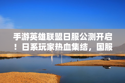 手游英雄联盟日服公测开启!日系玩家热血集结,国服玩家也来抢体验? 手游英雄联盟日服公测开启!日系玩家热血集结,国服玩家也来抢体验?