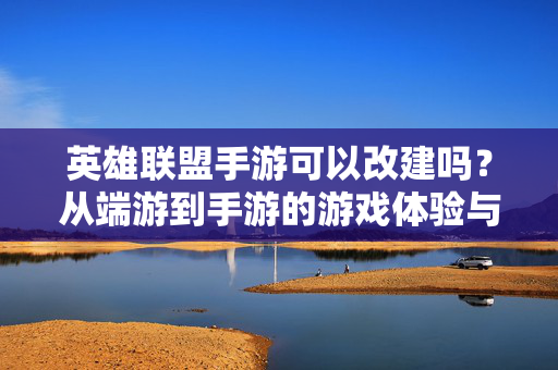 英雄联盟手游可以改建吗?从端游到手游的游戏体验与个性化改造探讨 英雄联盟手游可以改建吗?从端游到手游的游戏体验与个性化改造探讨
