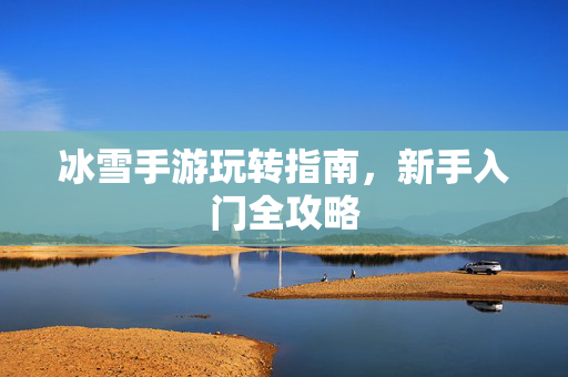 冰雪手游玩转指南,新手入门全攻略 冰雪手游玩转指南,新手入门全攻略
