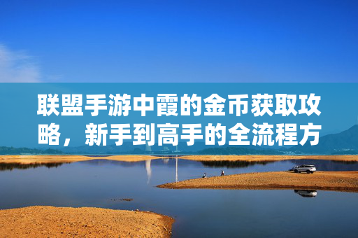 联盟手游中霞的金币获取攻略,新手到高手的全流程方法解析 联盟手游中霞的金币获取攻略,新手到高手的全流程方法解析