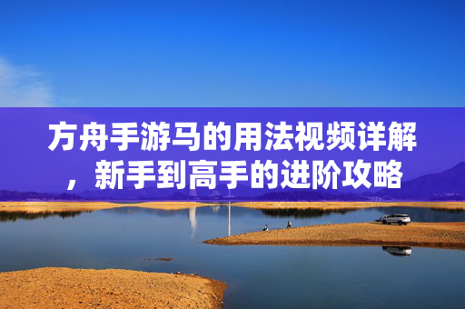 方舟手游马的用法视频详解,新手到高手的进阶攻略 方舟手游马的用法视频详解,新手到高手的进阶攻略