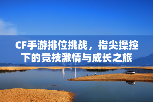 CF手游排位挑战,指尖操控下的竞技激情与成长之旅 CF手游排位挑战,指尖操控下的竞技激情与成长之旅