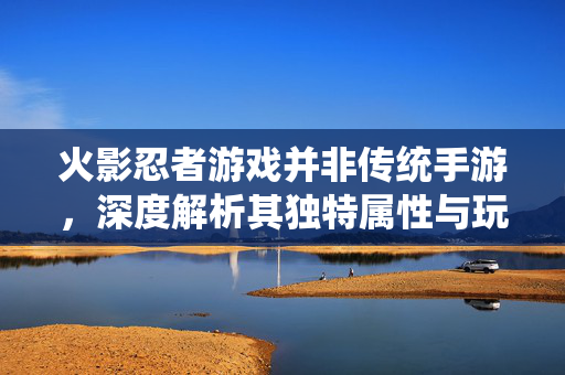 火影忍者游戏并非传统手游,深度解析其独特属性与玩家体验 火影忍者游戏并非传统手游,深度解析其独特属性与玩家体验