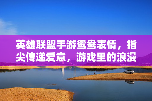 英雄联盟手游鸳鸯表情,指尖传递爱意,游戏里的浪漫甜蜜剂 英雄联盟手游鸳鸯表情,指尖传递爱意,游戏里的浪漫甜蜜剂