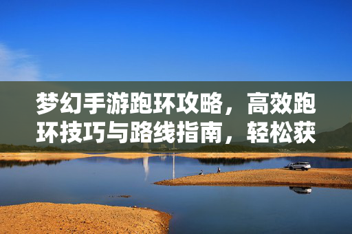 梦幻手游跑环攻略,高效跑环技巧与路线指南,轻松获取丰厚奖励! 梦幻手游跑环攻略,高效跑环技巧与路线指南,轻松获取丰厚奖励!