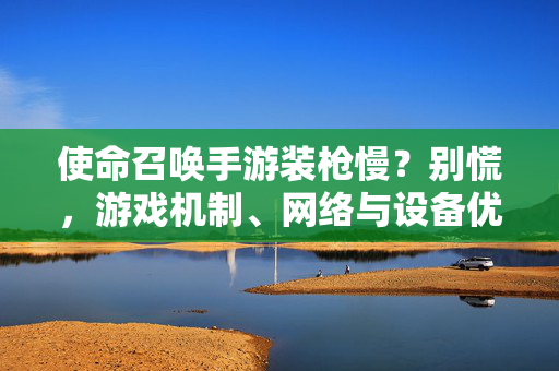 使命召唤手游装枪慢?别慌,游戏机制、网络与设备优化指南 使命召唤手游装枪慢?别慌,游戏机制、网络与设备优化指南