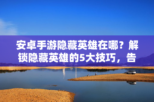 安卓手游隐藏英雄在哪?解锁隐藏英雄的5大技巧,告别无英雄可用的尴尬 安卓手游隐藏英雄在哪?解锁隐藏英雄的5大技巧,告别无英雄可用的尴尬