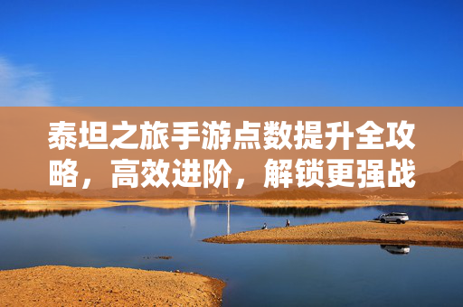 泰坦之旅手游点数提升全攻略,高效进阶,解锁更强战力 泰坦之旅手游点数提升全攻略,高效进阶,解锁更强战力