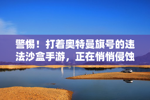 警惕!打着奥特曼旗号的违法沙盒手游,正在悄悄侵蚀你的手机与钱包 警惕!打着奥特曼旗号的违法沙盒手游,正在悄悄侵蚀你的手机与钱包