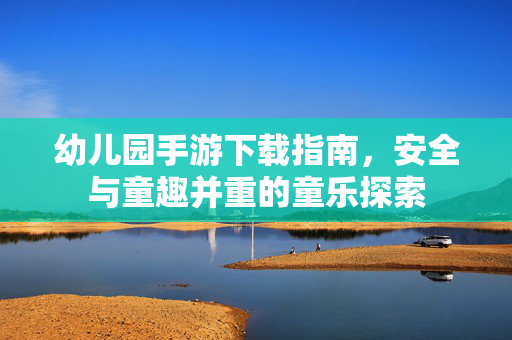 幼儿园手游下载指南,安全与童趣并重的童乐探索 幼儿园手游下载指南,安全与童趣并重的童乐探索