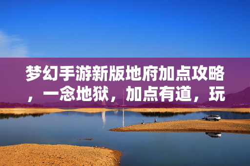 梦幻手游新版地府加点攻略,一念地狱,加点有道,玩转地府新体验 梦幻手游新版地府加点攻略,一念地狱,加点有道,玩转地府新体验
