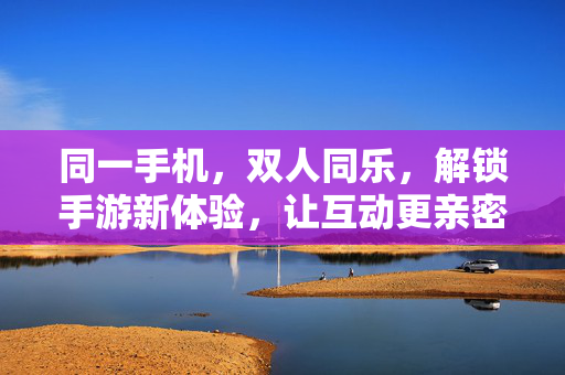 同一手机,双人同乐,解锁手游新体验,让互动更亲密 同一手机,双人同乐,解锁手游新体验,让互动更亲密