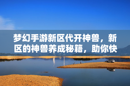 梦幻手游新区代开神兽,新区的神兽养成秘籍,助你快速崛起! 梦幻手游新区代开神兽,新区的神兽养成秘籍,助你快速崛起!