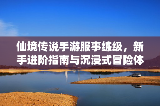 仙境传说手游服事练级，新手进阶指南与沉浸式冒险体验