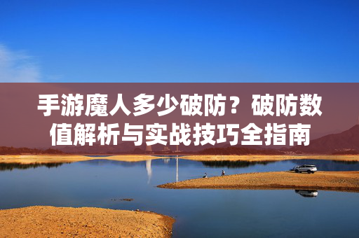 手游魔人多少破防？破防数值解析与实战技巧全指南