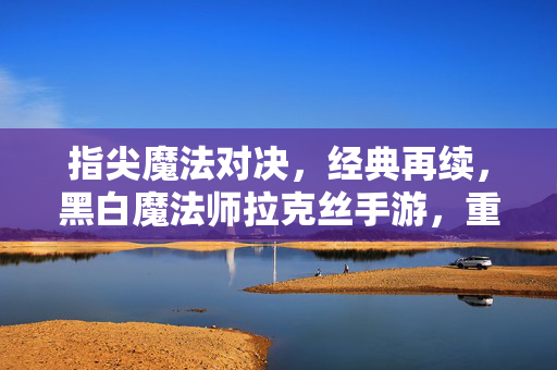 指尖魔法对决，经典再续，黑白魔法师拉克丝手游，重塑英雄魅力，燃情开启新篇章