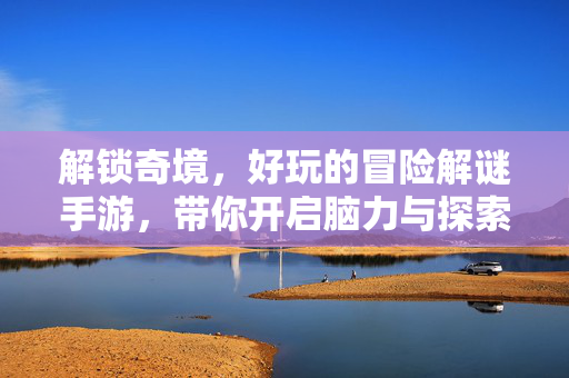 解锁奇境，好玩的冒险解谜手游，带你开启脑力与探索的双重盛宴