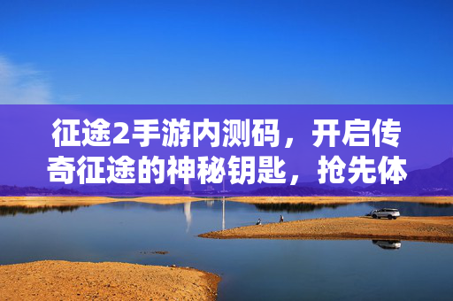 征途2手游内测码，开启传奇征途的神秘钥匙，抢先体验热血沙盒世界！