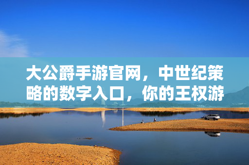 大公爵手游官网，中世纪策略的数字入口，你的王权游戏指南