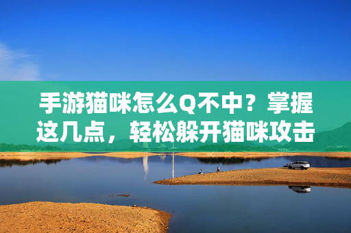 手游猫咪怎么Q不中？掌握这几点，轻松躲开猫咪攻击，避免被击中！