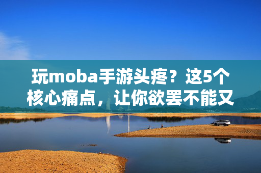 玩moba手游头疼？这5个核心痛点，让你欲罢不能又欲罢不能