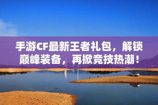 手游CF最新王者礼包,解锁巅峰装备,再掀竞技热潮! 手游CF最新王者礼包,解锁巅峰装备,再掀竞技热潮!