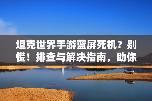 坦克世界手游蓝屏死机？别慌！排查与解决指南，助你重返战场