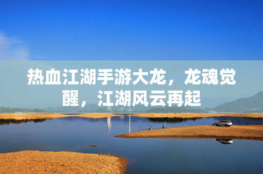 热血江湖手游大龙,龙魂觉醒,江湖风云再起 热血江湖手游大龙,龙魂觉醒,江湖风云再起