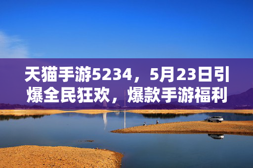 天猫手游5234，5月23日引爆全民狂欢，爆款手游福利加倍