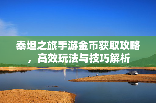 泰坦之旅手游金币获取攻略,高效玩法与技巧解析 泰坦之旅手游金币获取攻略,高效玩法与技巧解析