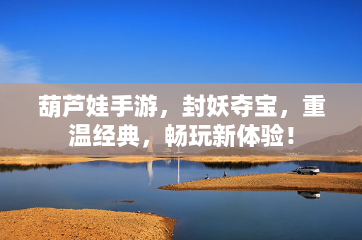 葫芦娃手游,封妖夺宝,重温经典,畅玩新体验! 葫芦娃手游,封妖夺宝,重温经典,畅玩新体验!