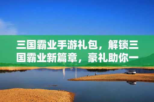 三国霸业手游礼包,解锁三国霸业新篇章,豪礼助你一统天下 三国霸业手游礼包,解锁三国霸业新篇章,豪礼助你一统天下