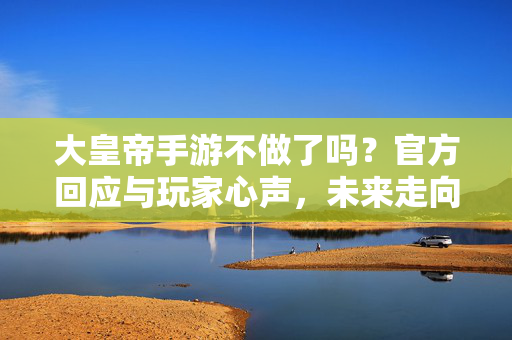 大皇帝手游不做了吗?官方回应与玩家心声,未来走向如何? 大皇帝手游不做了吗?官方回应与玩家心声,未来走向如何?