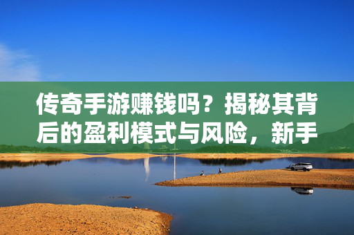 传奇手游赚钱吗?揭秘其背后的盈利模式与风险,新手入局前必读! 传奇手游赚钱吗?揭秘其背后的盈利模式与风险,新手入局前必读!