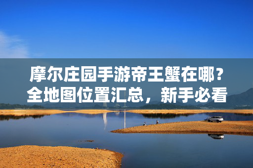 摩尔庄园手游帝王蟹在哪?全地图位置汇总,新手必看攻略! 摩尔庄园手游帝王蟹在哪?全地图位置汇总,新手必看攻略!