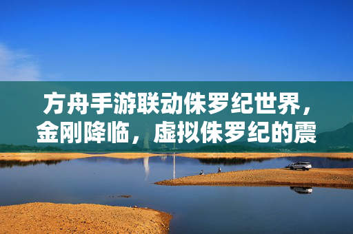 方舟手游联动侏罗纪世界,金刚降临,虚拟侏罗纪的震撼与探索之旅 方舟手游联动侏罗纪世界,金刚降临,虚拟侏罗纪的震撼与探索之旅