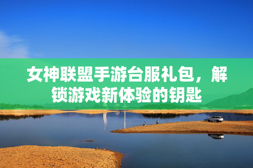 女神联盟手游台服礼包,解锁游戏新体验的钥匙 女神联盟手游台服礼包,解锁游戏新体验的钥匙