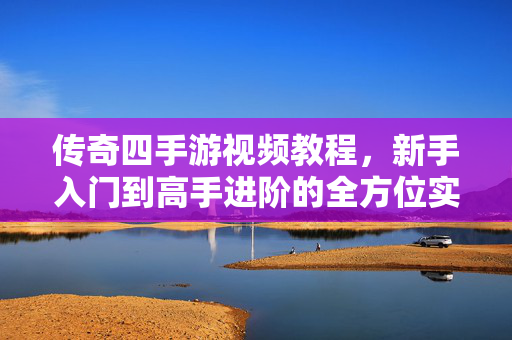 传奇四手游视频教程,新手入门到高手进阶的全方位实战指南 传奇四手游视频教程,新手入门到高手进阶的全方位实战指南