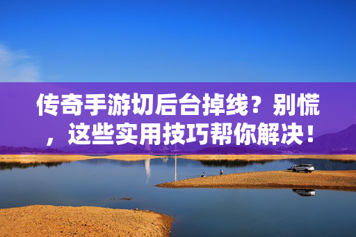 传奇手游切后台掉线?别慌,这些实用技巧帮你解决! 传奇手游切后台掉线?别慌,这些实用技巧帮你解决!