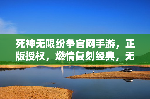 死神无限纷争官网手游，正版授权，燃情复刻经典，无限纷争燃爆指尖