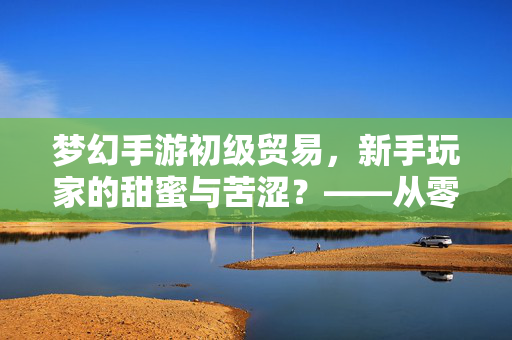 梦幻手游初级贸易，新手玩家的甜蜜与苦涩？——从零开始，如何破局？