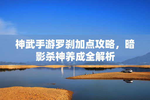 神武手游罗刹加点攻略,暗影杀神养成全解析 神武手游罗刹加点攻略,暗影杀神养成全解析